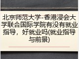 北京师范大学-香港浸会大学联合国际学院有没有就业指导，好就业吗(就业指导与前景)