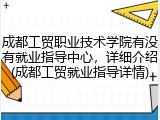 成都工贸职业技术学院有没有就业指导中心，详细介绍(成都工贸就业指导详情)