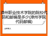 漳州职业技术学院的院校代码和邮编是多少(漳州学院代码邮编)
