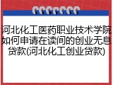 河北化工医药职业技术学院如何申请在读间的创业无息贷款(河北化工创业贷款)