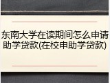 东南大学在读期间怎么申请助学贷款(在校申助学贷款)