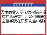 天津商业大学宝德学院有没有在职研究生，如何申请(宝德学院在职研究生申请)