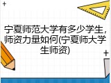 宁夏师范大学有多少学生，师资力量如何(宁夏师大学生师资)