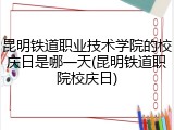 昆明铁道职业技术学院的校庆日是哪一天(昆明铁道职院校庆日)