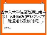 吉林艺术学院录取通知书一般什么时候发(吉林艺术学院通知书发放时间)
