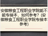 安徽粮食工程职业学院能不能专接本，如何参考？(安徽粮食工程职业学院专接本参考)