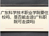 广东科学技术职业学院要住校吗，是否能走读(广科职院可走读吗)
