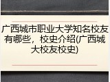 广西城市职业大学知名校友有哪些，校史介绍(广西城大校友校史)