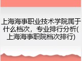上海海事职业技术学院属于什么档次，专业排行分析(上海海事职院档次排行)