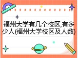 福州大学有几个校区,有多少人(福州大学校区及人数)