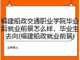福建船政交通职业学院毕业后就业前景怎么样，毕业生去向(福建船政就业前景)