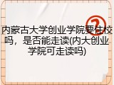 内蒙古大学创业学院要住校吗，是否能走读(内大创业学院可走读吗)
