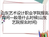 山东艺术设计职业学院报名时间一般是什么时候(山东艺院报名时间)