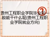 贵州工程职业学院毕业后一般能干什么呢(贵州工程职业学院就业方向)