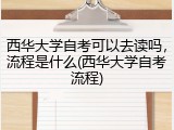西华大学自考可以去读吗，流程是什么(西华大学自考流程)