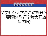 辽宁师范大学是否对外开放，要预约吗(辽宁师大开放预约吗)