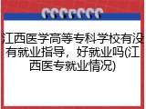 江西医学高等专科学校有没有就业指导，好就业吗(江西医专就业情况)