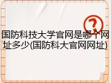国防科技大学官网是哪个网址多少(国防科大官网网址)