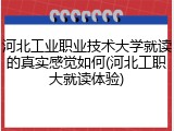 河北工业职业技术大学就读的真实感觉如何(河北工职大就读体验)