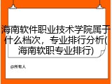 海南软件职业技术学院属于什么档次，专业排行分析(海南软职专业排行)