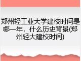 郑州轻工业大学建校时间是哪一年，什么历史背景(郑州轻大建校时间)