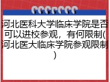 河北医科大学临床学院是否可以进校参观，有何限制(河北医大临床学院参观限制)