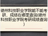 德州科技职业学院能不能考研，成绩在哪里查询(德州科技职业学院考研成绩查询)
