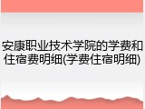 安康职业技术学院的学费和住宿费明细(学费住宿明细)