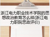 浙江电力职业技术学院的思想政治教育怎么样(浙江电力职院思政评价)