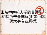 山东中医药大学的普通专业和特色专业详解(山东中医药大学专业解析)