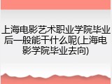 上海电影艺术职业学院毕业后一般能干什么呢(上海电影学院毕业去向)