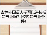 吉林外国语大学可以进校后转专业吗？(校内转专业条件)