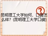 昆明理工大学如何，口碑怎么样？(昆明理工大学口碑)