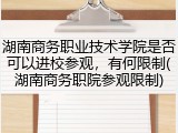 湖南商务职业技术学院是否可以进校参观，有何限制(湖南商务职院参观限制)