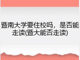 暨南大学要住校吗，是否能走读(暨大能否走读)