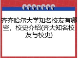 齐齐哈尔大学知名校友有哪些，校史介绍(齐大知名校友与校史)