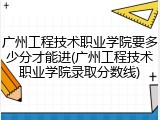 广州工程技术职业学院要多少分才能进(广州工程技术职业学院录取分数线)