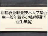 新疆农业职业技术大学毕业生一般年薪多少钱(新疆毕业生年薪)