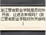浙江警官职业学院是否对外开放，让进去参观吗？(浙江警官职业学院对外开放吗)