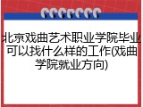 北京戏曲艺术职业学院毕业可以找什么样的工作(戏曲学院就业方向)