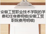 安徽工贸职业技术学院的学费和住宿费明细(安徽工贸职院费用明细)