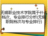 无锡职业技术学院属于什么档次，专业排行分析(无锡职院档次与专业排行)