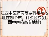 江西中医药高等专科学校地址在哪个市，什么区县(江西中医药高专地址)