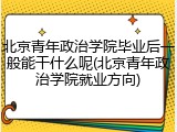 北京青年政治学院毕业后一般能干什么呢(北京青年政治学院就业方向)