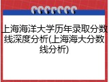 上海海洋大学历年录取分数线深度分析(上海海大分数线分析)