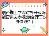 烟台理工学院对外开放吗，能否进去参观(烟台理工对外参观？)
