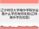 辽宁师范大学海华学院毕业是什么学历有何优势(辽师海华学历优势)