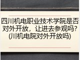 四川机电职业技术学院是否对外开放，让进去参观吗？(川机电院对外开放吗)