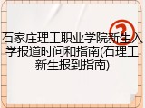 石家庄理工职业学院新生入学报道时间和指南(石理工新生报到指南)