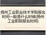 扬州工业职业技术学院报名时间一般是什么时候(扬州工业职院报名时间)